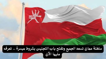 سلطنة عمان تسعد الجميع وتفتح باب التجنيس بشروط ميسرة.. تعرف عليها الآن